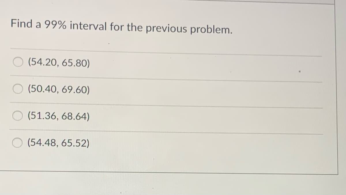 Find a 99% interval for the previous problem.
(54.20, 65.80)
(50.40, 69.60)
(51.36, 68.64)
(54.48, 65.52)
