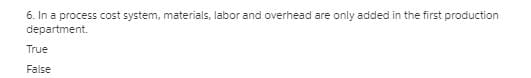 6. In a process cost system, materials, labor and overhead are only added in the first production
department.
True
False
