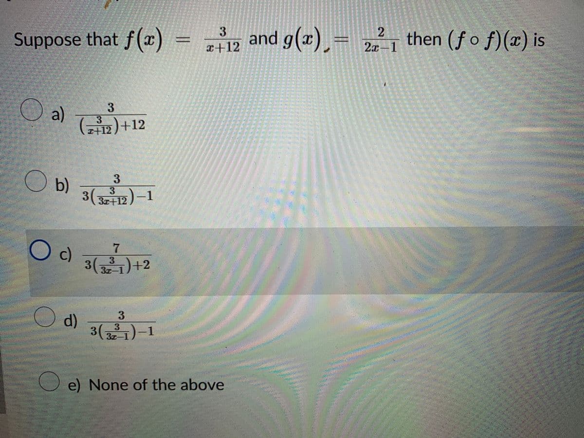 mmmmmm
Suppose that f(x)
a)
Ob)
3
T+12) +12
(73³12
d)
3
³/12)-1
3 (3r+12
O c) 3 (2²71)+²
3
3
3(321)-1
3
+12 and g(x) = 2² then (fof)(x) is
2x-1
e) None of the above
Sta
DEGJO