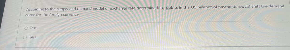 According to the supply and demand model of exchange rate determination, debits in the US balance of payments would shift the demand
curve for the foreign currency.
O True
O False
