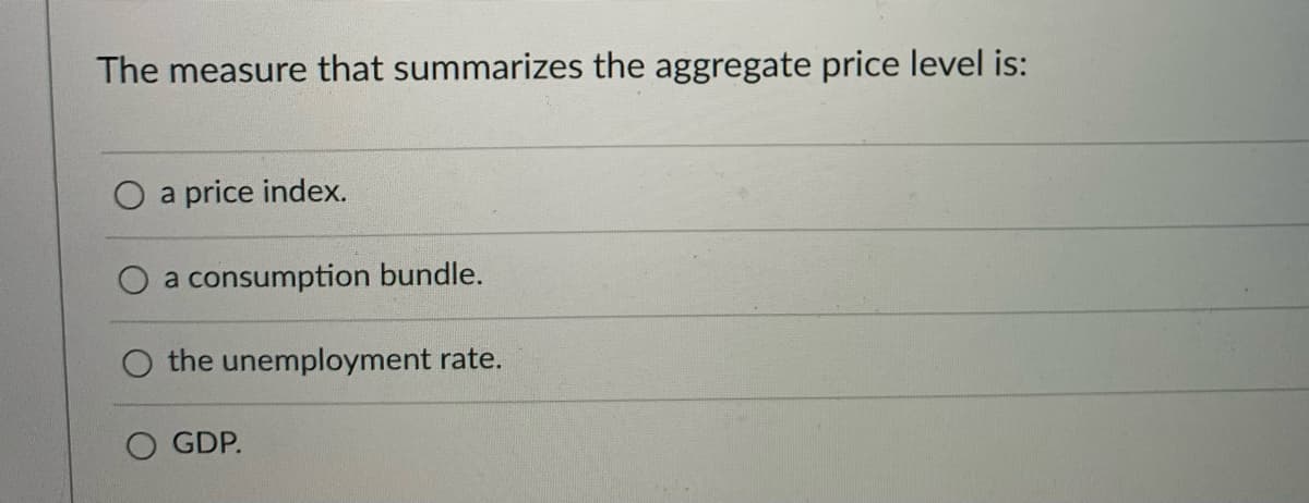 The measure that summarizes the aggregate price level is:
a
price index.
a consumption bundle.
the unemployment rate.
GDP.
