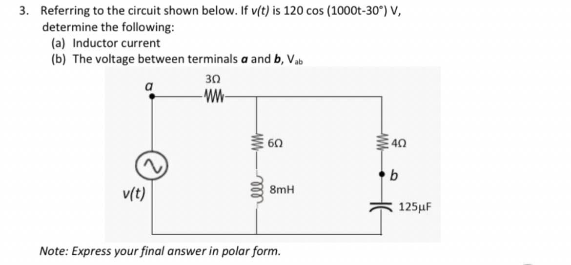 3. Referring to the circuit shown below. If v(t) is 120 cos (1000t-30°) V,
determine the following:
(a) Inductor current
(b) The voltage between terminals a and b, Vab
a
v(t)
302
-WW-
6Ω
8mH
Note: Express your final answer in polar form.
www
4Ω
b
125μF