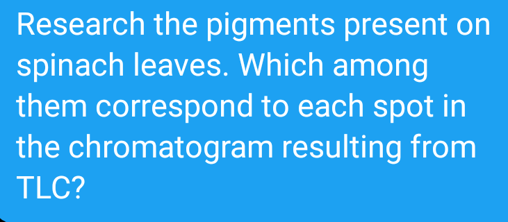 Research the pigments present on
spinach leaves. Which among
them correspond to each spot in
the chromatogram resulting from
TLC?
