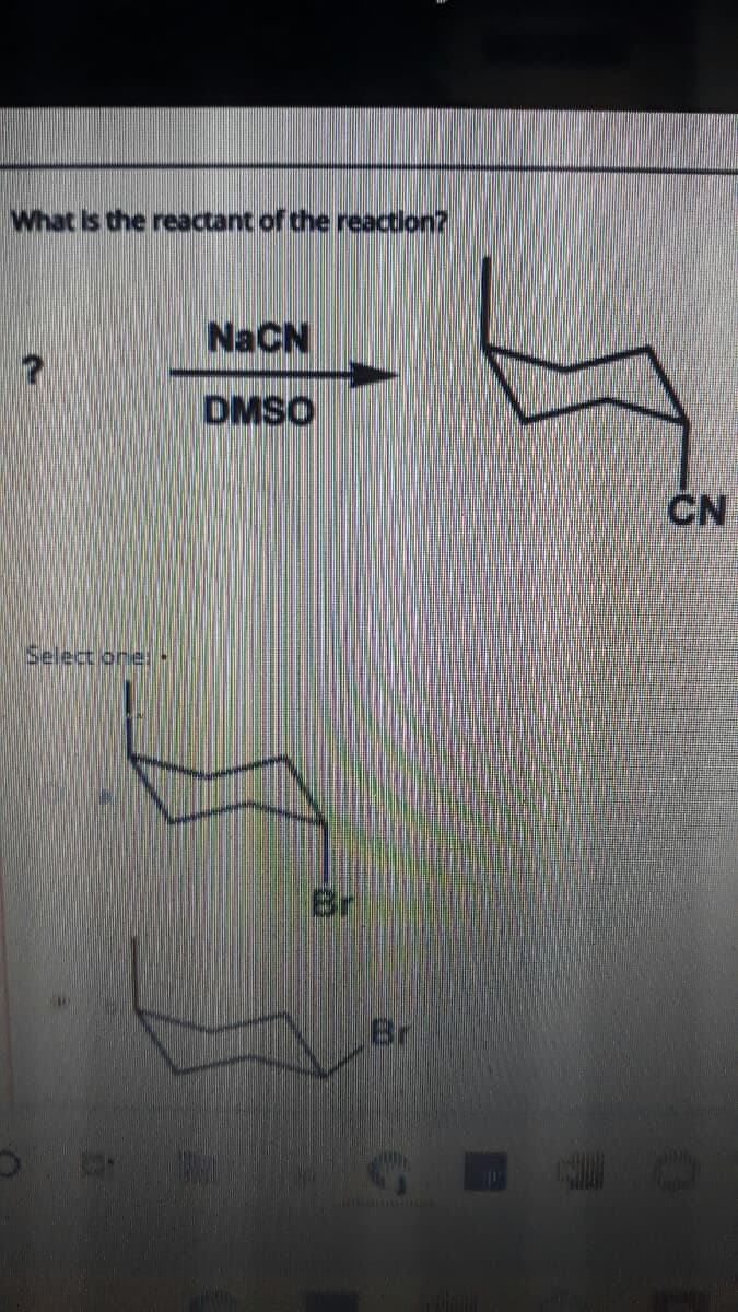 What is the reactant of the reacton?
NaCN
DMSO
CN
Select one:
Br
Br
