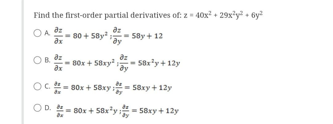 Find the first-order partial derivatives of: z = 40x2 + 29x²y2 + 6y²
дz
дz
; 58y + 12
?х
ду
О А.
B.
дz
?х
ах
D. az
?х
=
80+ 58y²
= 80x + 58xy?
=
i
дз
= 80x + 58xу ау
=
дz
ду
=
=
дz
80x + 58x²y, y
58x2y + 12 у
58xy +12y
=
58xy +12y