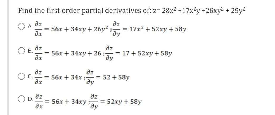 Find the first-order partial derivatives of: z= 28x2 +17x²y +26xy2 + 29y2
дz
дz
А. = 56x + 34xy + 26y2 ; = 17x2+52xy +58y
?х
ду
B.
дz
дz
= 56x+34xy +26 ; ду = 17 + 52xy +58
?х
дz
C. = 56x + 34x;
?х
əz
ду
= 52 + 58
дz
дz
= 56x+34xy ; =52xy + 58y
?x
'ду