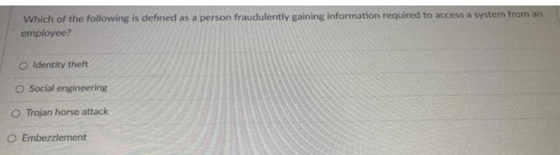 Which of the following is defined as a person fraudulently gaining information required to access a system from an
employee?
O Identity theft
O Social engineering
O Trojan horse attack
O Embezzlement