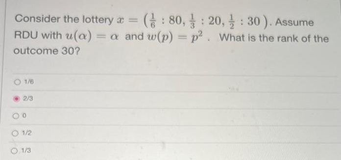 Consider the lottery x = (: 80,
20, : 30). Assume
RDU with u(a) = a and w(p) = p². What is the rank of the
outcome 30?
1/6
2/3
01/2
O.1/3