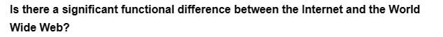 Is there a significant functional difference between the Internet and the World
Wide Web?