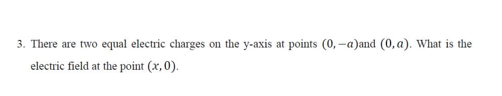 3. There are two equal electric charges on the y-axis at points (0, -a)and (0, a). What is the
electric field at the point (x, 0).
