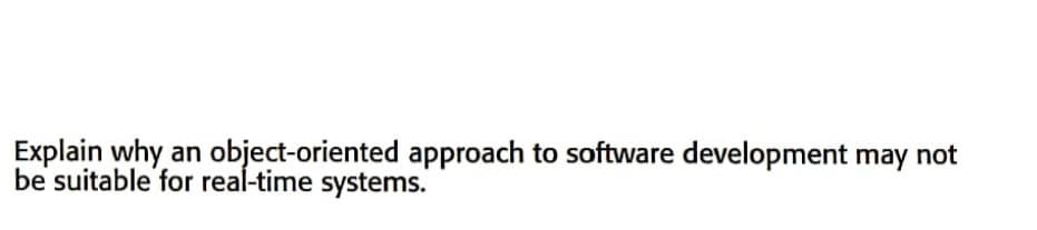 Explain why an object-oriented approach to software development may not
be suitable for real-time systems.