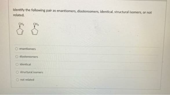 Identify the following pair as enantiomers, diastereomers, identical, structural isomers, or not
related.
CH,
CH3
enantiomers
diastereomers
O identical
structural isomers
not related
