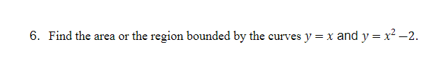 6. Find the area or the region bounded by the curves y = x and y = x² -2.
