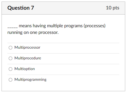 Question 7
10 pts
means having multiple programs (processes)
running on one processor.
Multiprocessor
Multiprocedure
Multioption
Multiprogramming
