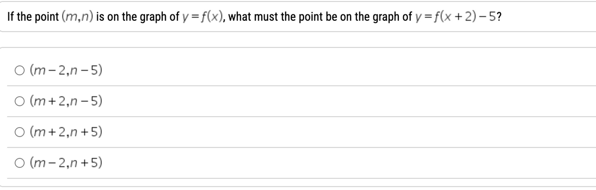 If the point (m,n) is on the graph of y=f(x), what must the point be on the graph of y=f(x + 2) - 5?
O (m-2,n-5)
O (m+2,n-5)
O (m +2,n+5)
O (m-2,n+5)