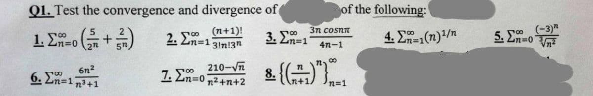 Q1. Test the convergence and divergence of
5
1. Σ=o (n + 3)
2. Ση=1
(n+1)!
3!n!3n
6η2
6. Ση=1n3+1
210-Vn
Σn=o n2+n+2
7.00
3η cosnn
4n-1
3. Ση=1
8.(())
of the following:
00
4. Σ=1(n)1/n
5. Σn=0
(-3)"