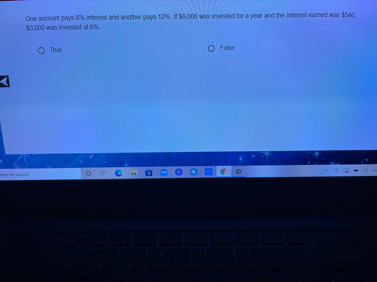 One account pays 6% interest and another pays 12%. If $6,000 was invested for a year and the interest earned was $540.
$3,000 was invested at 6%.
O True
O False
here to search
((ゆツ
