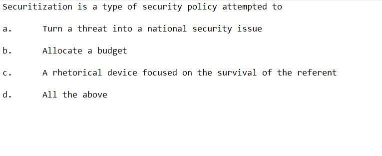 Securitization is a type of security policy attempted to
Turn a threat into a national security issue
Allocate a budget
a.
b.
C.
d.
A rhetorical device focused on the survival of the referent
All the above