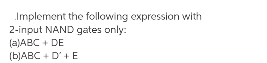 Implement the following expression with
2-input NAND gates only:
(a)ABC + DE
(b)ABC + D' + E
