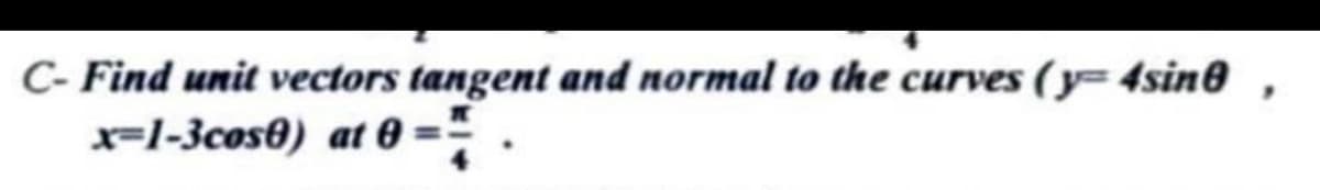 C-Find unit vectors tangent and normal to the curves (y=4sino
x=1-3cos8) at 0-
"