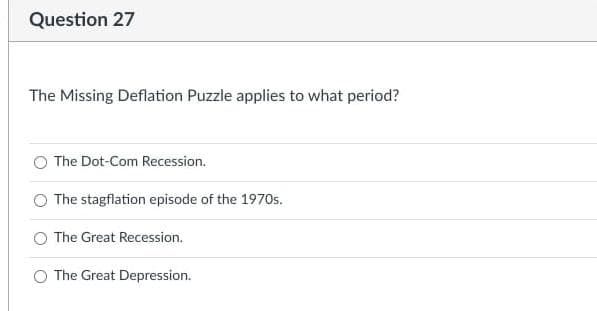 Question 27
The Missing Deflation Puzzle applies to what period?
The Dot-Com Recession.
The stagflation episode of the 1970s.
The Great Recession.
The Great Depression.
