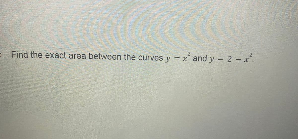 2.
C. Find the exact area between the curves y = x and y = 2 – x".
