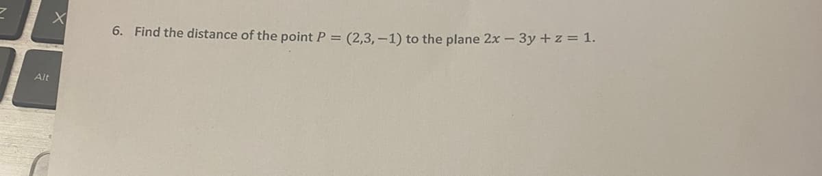 Alt
X
6. Find the distance of the point P = (2,3,-1) to the plane 2x - 3y + z = 1.