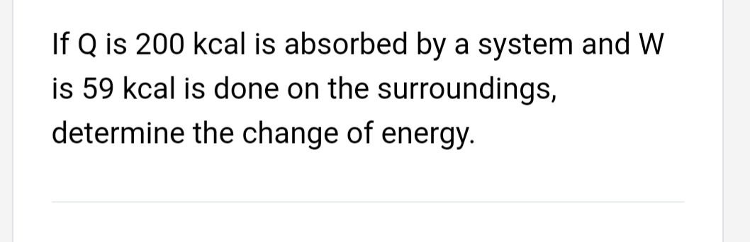 If Q is 200 kcal is absorbed by a system and W
is 59 kcal is done on the surroundings,
determine the change of energy.
