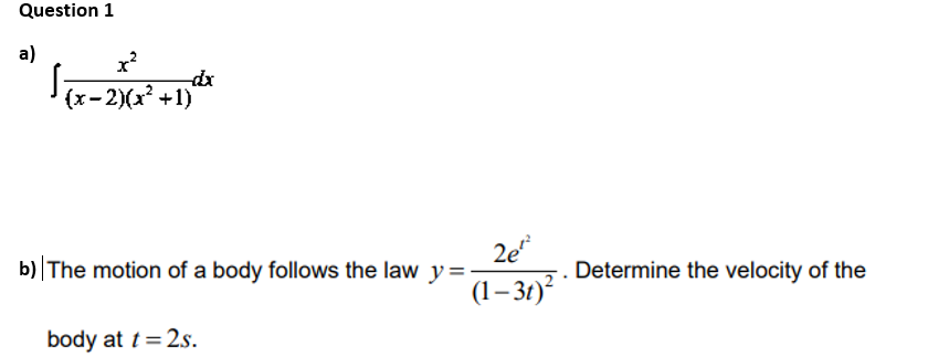 Question 1
a)
x?
dx
(x-2)(x +1)
2e"
(1– 31)?
b) The motion of a body follows the law y=
Determine the velocity of the
body at t= 2s.
