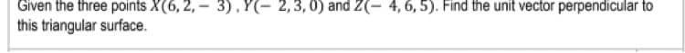 Given the three points X(6, 2, -
this triangular surface.
3), Y(- 2,3,0) and Z(- 4,6, 5). Find the unit vector perpendicular to
