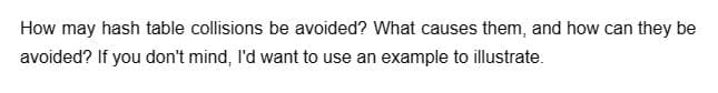 How may hash table collisions be avoided? What causes them, and how can they be
avoided? If you don't mind, I'd want to use an example to illustrate.