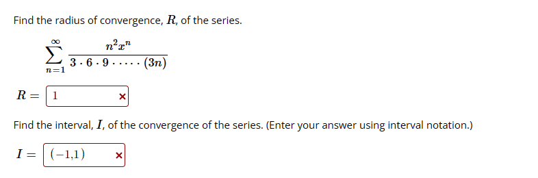 Find the radius of convergence, R, of the series.
n²x²
∞
n=1
R = 1
3.6.9
x
(3n)
Find the interval, I, of the convergence of the series. (Enter your answer using interval notation.)
I= (-1,1)
X