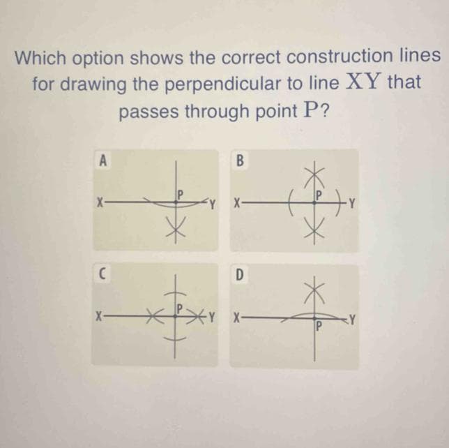 Which option shows the correct construction lines
for drawing the perpendicular to line XY that
passes through point P?
A
X-
C
X
X
B
D
XY X-
+
H
Y
Y