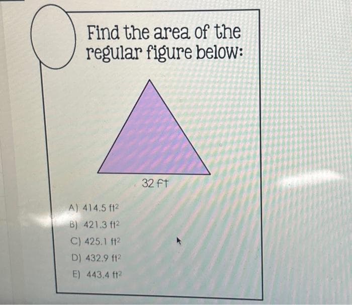 Find the area of the
regular figure below:
A) 414.5 ft2
B) 421.3 ft2
C) 425.1 ft2
D) 432.9 ft2
E) 443.4 ft2
32 ft