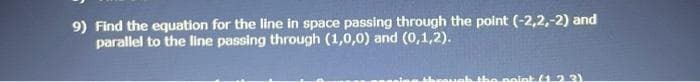 9) Find the equation for the line in space passing through the point (-2,2,-2) and
parallel to the line passing through (1,0,0) and (0,1,2).
point (123)