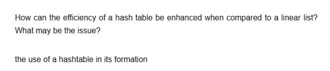 How can the efficiency of a hash table be enhanced when compared to a linear list?
What may be the issue?
the use of a hashtable in its formation