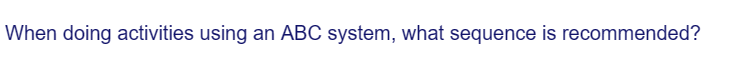 When doing activities using an ABC system, what sequence is recommended?