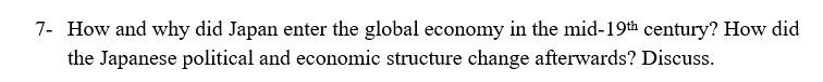 7- How and why did Japan enter the global economy in the mid-19th century? How did
the Japanese political and economic structure change afterwards? Discuss.
