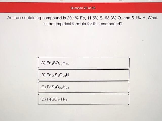 An iron-containing compound is 20.1% Fe, 11.5% S, 63.3% O, and 5.1% H. What
is the empirical formula for this compound?
