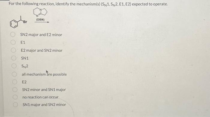 For the following reaction, identify the mechanism(s) (SN 1. SN2, E1, E2) expected to operate.
Br
(DBN)
SN2 major and E2 minor
E1
E2 major and SN2 minor
SN1
SN2
all mechanism are possible
E2
SN2 minor and SN1 major
no reaction can occur
SN1 major and SN2 minor