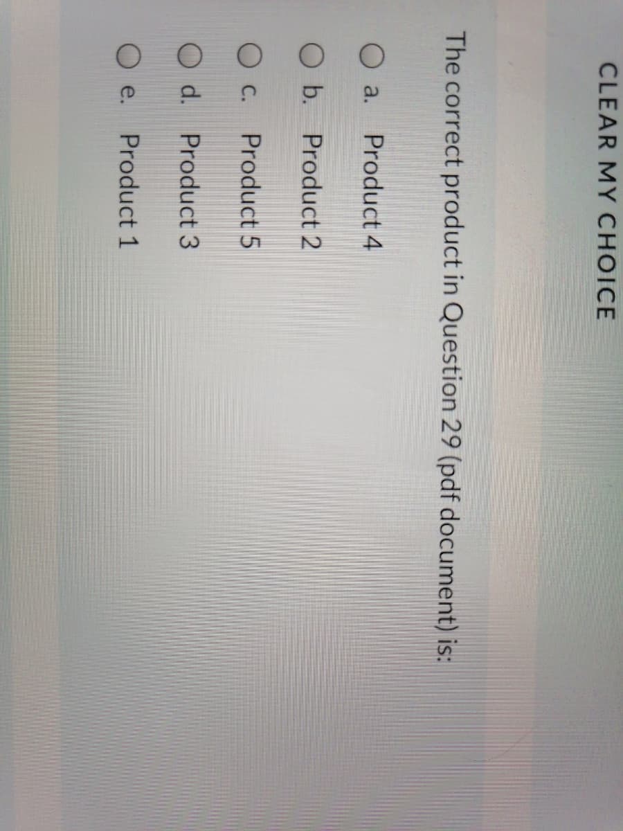 CLEAR MY CHOICE
The correct product in Question 29 (pdf document) is:
O a.
Product 4
O b. Product 2
c.
Product 5
O d. Product 3
e.
Product 1
