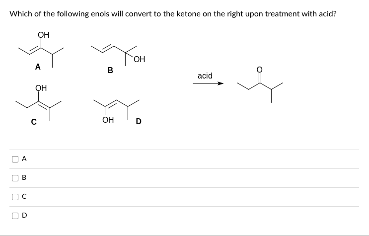Which of the following enols will convert to the ketone on the right upon treatment with acid?
OH
|
П
A
B
.
A
OH
с
B
OH
Тон
D
acid