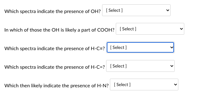 Which spectra indicate the presence of OH? [Select]
In which of those the OH is likely a part of COOH? [Select]
Which spectra indicate the presence of H-C=? [Select]
Which spectra indicate the presence of H-C=? [Select]
Which then likely indicate the presence of H-N? [Select]