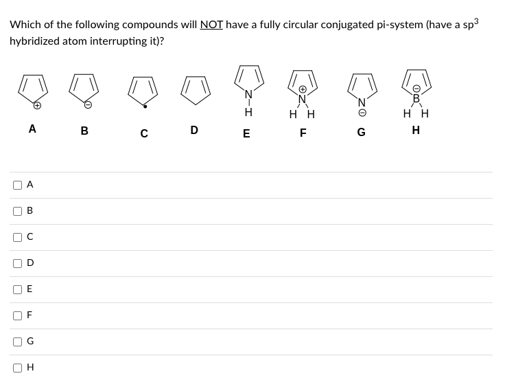 Which of the following compounds will NOT have a fully circular conjugated pi-system (have a sp³
hybridized atom interrupting it)?
U
[
r
[
U
A
[
A
B
O
E
F
T
(
H
B
C
D
E
HH
F
TI
GOZ
HH
H