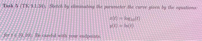 Task 5 (TK 9.1.34). Sketch by eliminating the parameter the curve given by the equations:
r(t) = logio(t)
y(t) = n(t)
for t (0,10). Be careful with your endpoints.