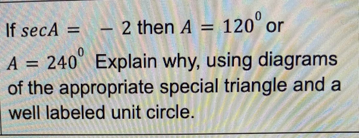 If secA =
2 then A =
120⁰ or
A = 240
Explain why, using diagrams
of the appropriate special triangle and a
well labeled unit circle.