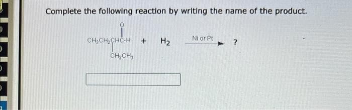 Complete the following reaction by writing the name of the product.
CH,CH,CHC-H
H2
Ni or Pt
+
CH,CH,
