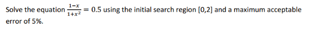 Solve the equation
1-x
= 0.5 using the initial search region [0,2] and a maximum acceptable
1+x2
error of 5%.
