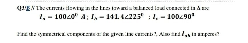 Q3/B // The currents flowing in the lines toward a balanced load connected in A are
la = 10020° A; I, = 141. 42225° ; I. = 100490°
Find the symmetrical components of the given line currents?, Also find I ab in amperes?
