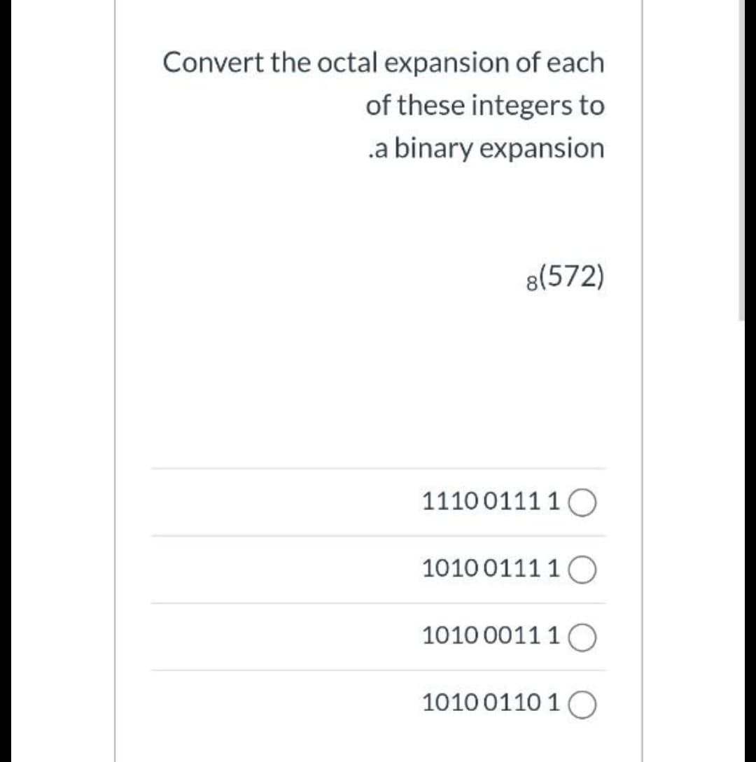 Convert the octal expansion of each
of these integers to
.a binary expansion
8(572)
1110 0111 1O
1010 0111 1 O
1010 0011 1 O
1010 0110 1 O
